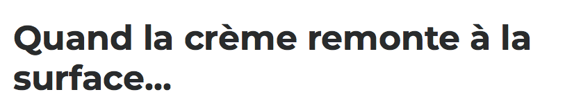 Quand la CRÈME REMONTE à LA SURFACE...